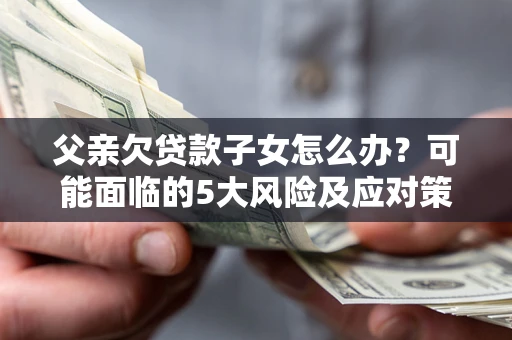 北京父亲欠贷款子女怎么办?可能面临的5大风险及应对策略 北京父亲欠贷款子女怎么办?可能面临的5大风险及应对策略