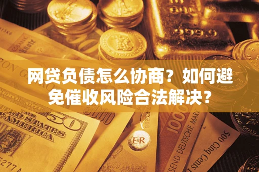 北京网贷负债怎么协商？如何避免催收风险合法解决？