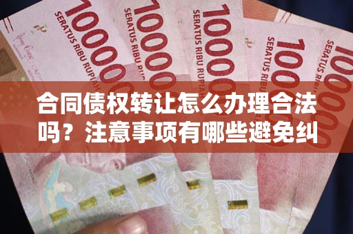 北京合同债权转让怎么办理合法吗？注意事项有哪些避免纠纷？