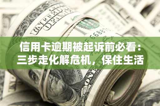 北京信用卡逾期被起诉前必看：三步走化解危机，保住生活尊严