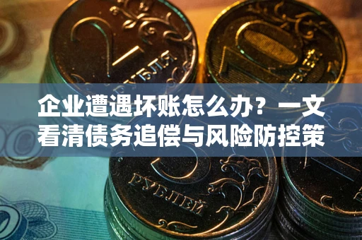 北京企业遭遇坏账怎么办？一文看清债务追偿与风险防控策略