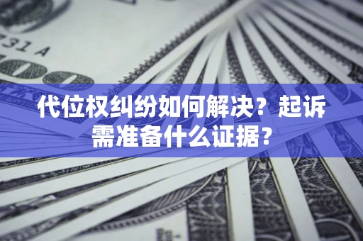 北京代位权纠纷如何解决？起诉需准备什么证据？