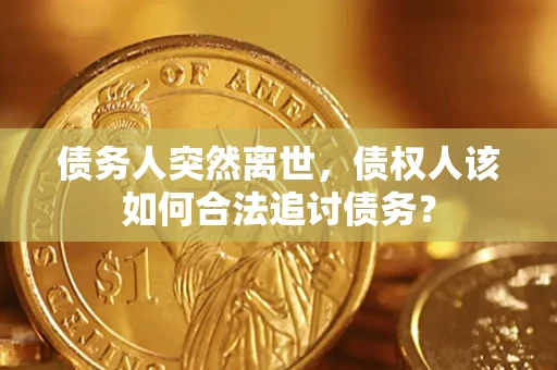 北京债务人突然离世，债权人该如何合法追讨债务？