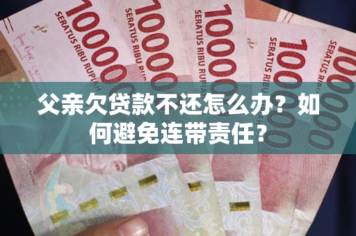 北京父亲欠贷款不还怎么办？如何避免连带责任？