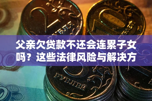 北京父亲欠贷款不还会连累子女吗？这些法律风险与解决方法要早知道！