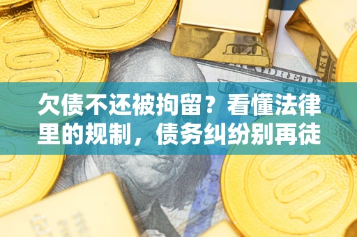 北京欠债不还被拘留？看懂法律里的规制，债务纠纷别再徒劳奔波