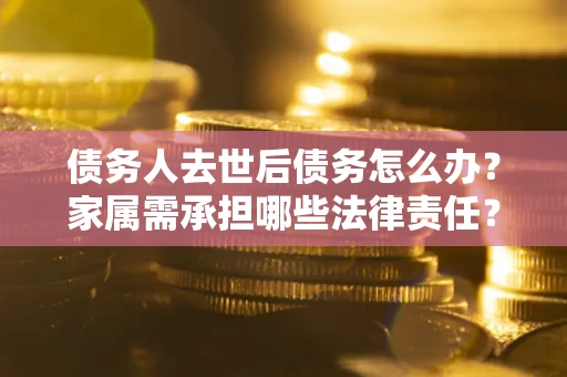 北京债务人去世后债务怎么办？家属需承担哪些法律责任？