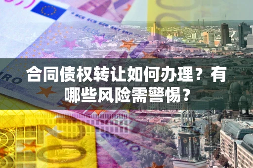 北京合同债权转让如何办理？有哪些风险需警惕？