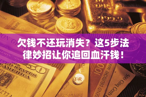 北京欠钱不还玩消失？这5步法律妙招让你追回血汗钱！