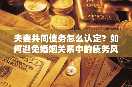 北京夫妻共同债务怎么认定？如何避免婚姻关系中的债务风险？