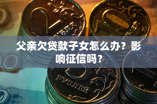 北京父亲欠贷款子女怎么办？影响征信吗？