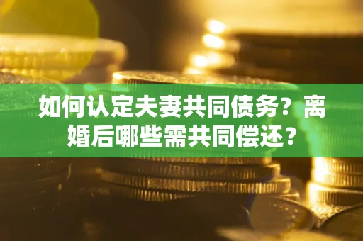 北京如何认定夫妻共同债务？离婚后哪些需共同偿还？