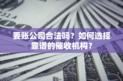 北京要账公司合法吗？如何选择靠谱的催收机构？