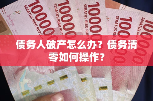 北京债务人破产怎么办？债务清零如何操作？