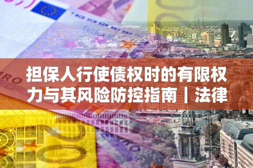 北京担保人行使债权时的有限权力与其风险防控指南｜法律实务解析