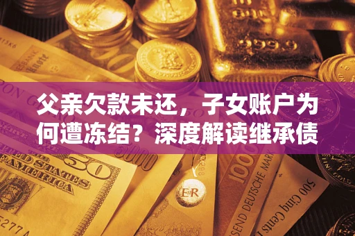 北京父亲欠款未还，子女账户为何遭冻结？深度解读继承债务迷局