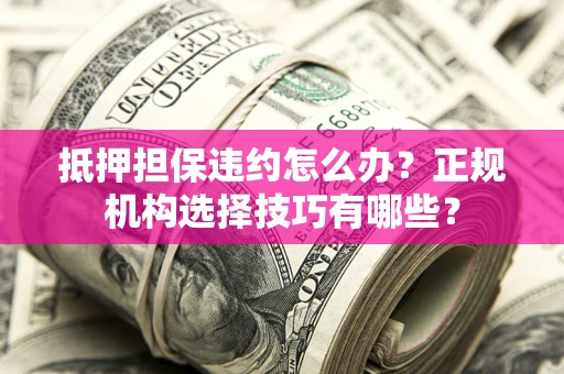 北京抵押担保违约怎么办？正规机构选择技巧有哪些？