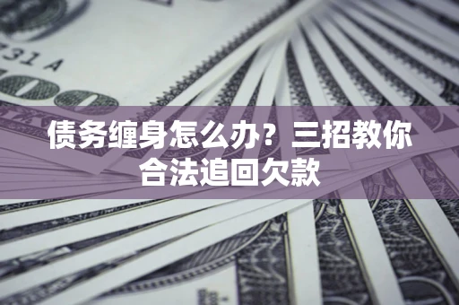 北京债务缠身怎么办？三招教你合法追回欠款