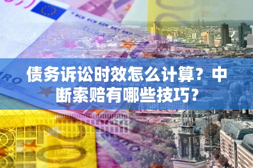 北京债务诉讼时效怎么计算？中断索赔有哪些技巧？