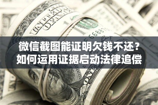 北京微信截图能证明欠钱不还？如何运用证据启动法律追偿程序？