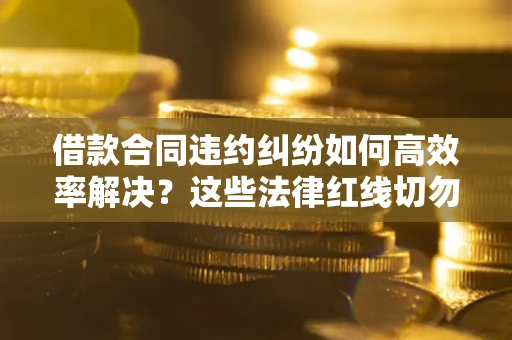 北京借款合同违约纠纷如何高效率解决？这些法律红线切勿触碰