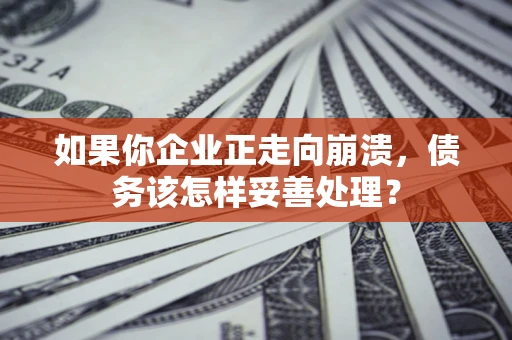 北京如果你企业正走向崩溃，债务该怎样妥善处理？