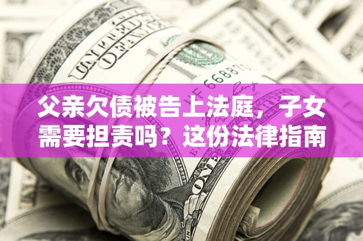 北京父亲欠债被告上法庭，子女需要担责吗？这份法律指南必须看完