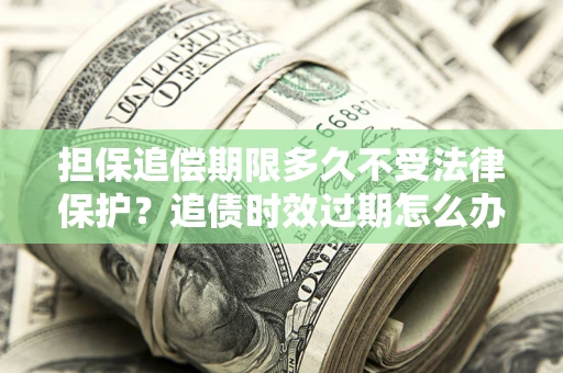 北京担保追偿期限多久不受法律保护？追债时效过期怎么办？
