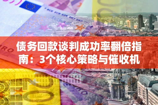 北京债务回款谈判成功率翻倍指南：3个核心策略与催收机构避坑法则
