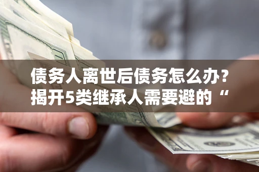 北京债务人离世后债务怎么办？揭开5类继承人需要避的“坑”