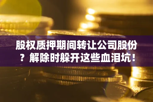 北京股权质押期间转让公司股份？解除时躲开这些血泪坑！