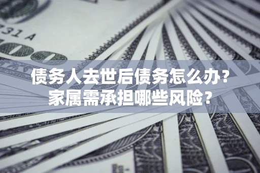 北京债务人去世后债务怎么办？家属需承担哪些风险？
