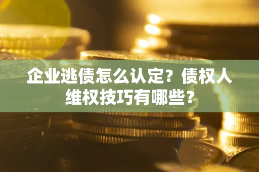 北京企业逃债怎么认定？债权人维权技巧有哪些？