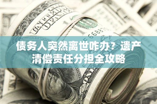 北京债务人突然离世咋办？遗产清偿责任分担全攻略