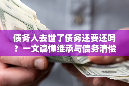 北京债务人去世了债务还要还吗？一文读懂继承与债务清偿