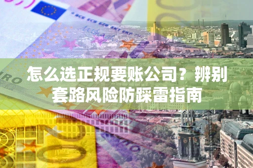 北京怎么选正规要账公司？辨别套路风险防踩雷指南