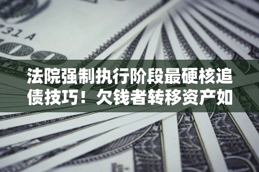 北京法院强制执行阶段最硬核追债技巧！欠钱者转移资产如何破解？
