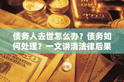 北京债务人去世怎么办？债务如何处理？一文讲清法律后果