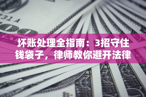 北京坏账处理全指南：3招守住钱袋子，律师教你避开法律雷区
