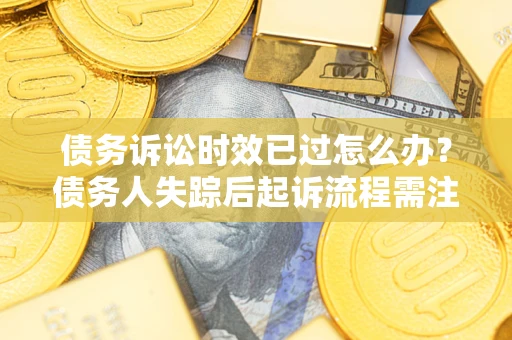 北京债务诉讼时效已过怎么办？债务人失踪后起诉流程需注意什么？