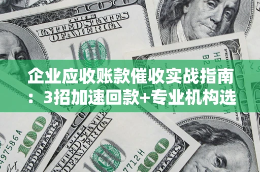北京企业应收账款催收实战指南：3招加速回款+专业机构选择避坑