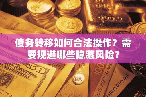 北京债务转移如何合法操作？需要规避哪些隐藏风险？