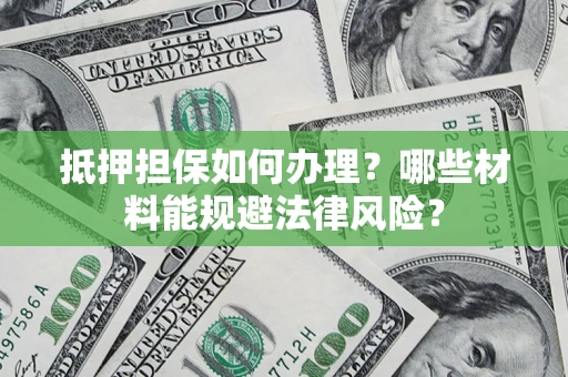 北京抵押担保如何办理？哪些材料能规避法律风险？