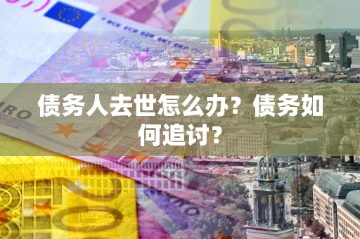 北京债务人去世怎么办？债务如何追讨？