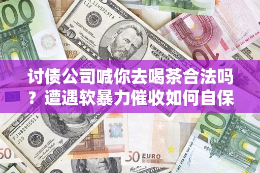 北京讨债公司喊你去喝茶合法吗？遭遇软暴力催收如何自保？