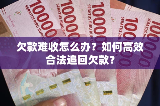 北京欠款难收怎么办？如何高效合法追回欠款？