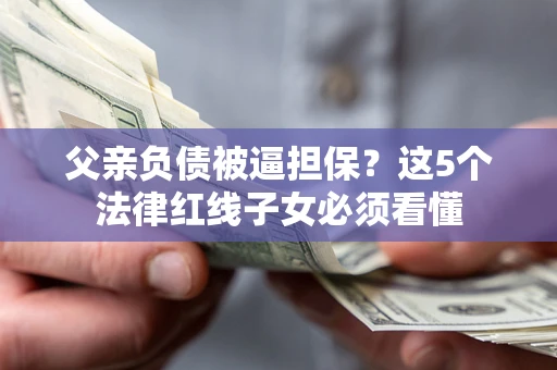 北京父亲负债被逼担保？这5个法律红线子女必须看懂