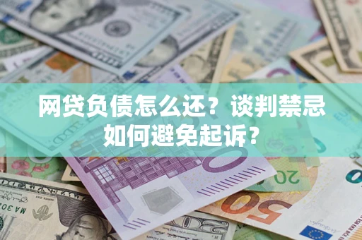 北京网贷负债怎么还？谈判禁忌如何避免起诉？
