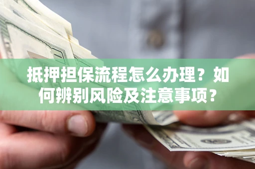 北京抵押担保流程怎么办理？如何辨别风险及注意事项？