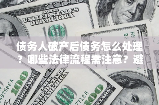 北京债务人破产后债务怎么处理？哪些法律流程需注意？避免踩坑指南